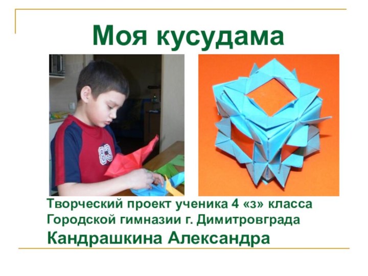 Моя кусудама	Творческий проект ученика 4 «з» класса 	Городской гимназии г. Димитровграда	Кандрашкина Александра