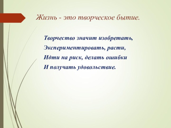 Жизнь - это творческое бытие.  	Творчество значит изобретать,Экспериментировать, расти,Идти на риск, делать ошибкиИ получать удовольствие.