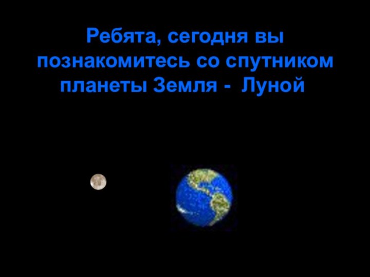 Ребята, сегодня вы познакомитесь со спутником планеты Земля - Луной.