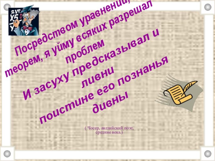 Посредством уравнений, теорем, я уйму всяких разрешал проблем И засуху предсказывал и