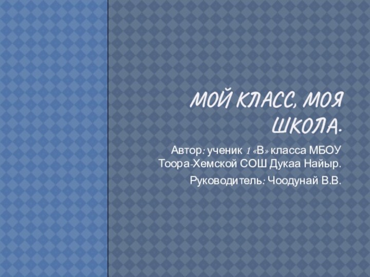 Мой класс, моя школа.Автор: ученик 1 «В» класса МБОУ Тоора-Хемской СОШ Дукаа Найыр.Руководитель: Чоодунай В.В.