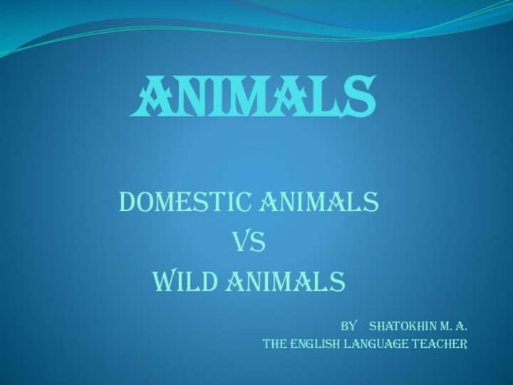 ANIMALSDomestic animalsVsWild animalsBy  Shatokhin m. a.the English language teacher