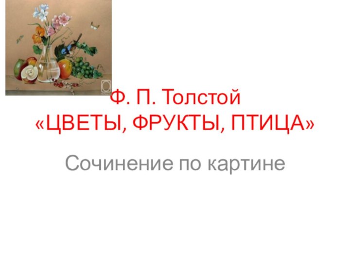 Ф. П. Толстой  «ЦВЕТЫ, ФРУКТЫ, ПТИЦА»Сочинение по картине
