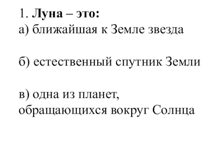 1. Луна – это: а) ближайшая к Земле звезда  б) естественный