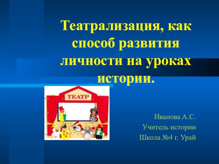 Театрализация, как способ развития личности на уроках истории.Иванова А.С.Учитель историиШкола №4 г. Урай