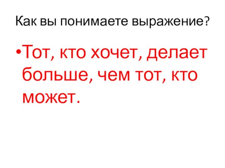 Как вы понимаете выражение?Тот, кто хочет, делает больше, чем тот, кто может.