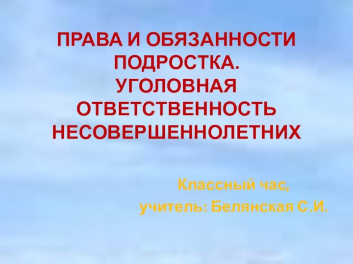 ПРАВА И ОБЯЗАННОСТИ ПОДРОСТКА.  УГОЛОВНАЯ ОТВЕТСТВЕННОСТЬ НЕСОВЕРШЕННОЛЕТНИХКлассный час, учитель: Белянская С.И.