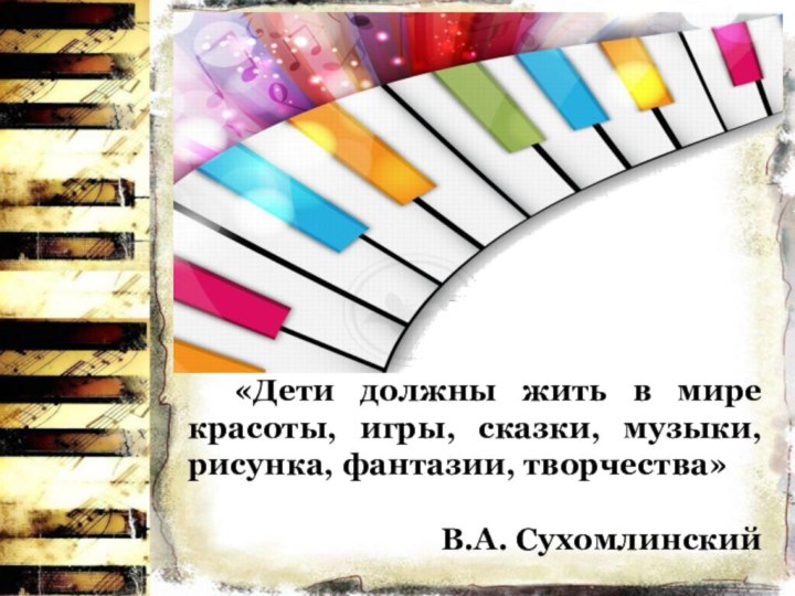 «Дети должны жить в мире красоты, игры, сказки, музыки, рисунка, фантазии, творчества»В.А. Сухомлинский