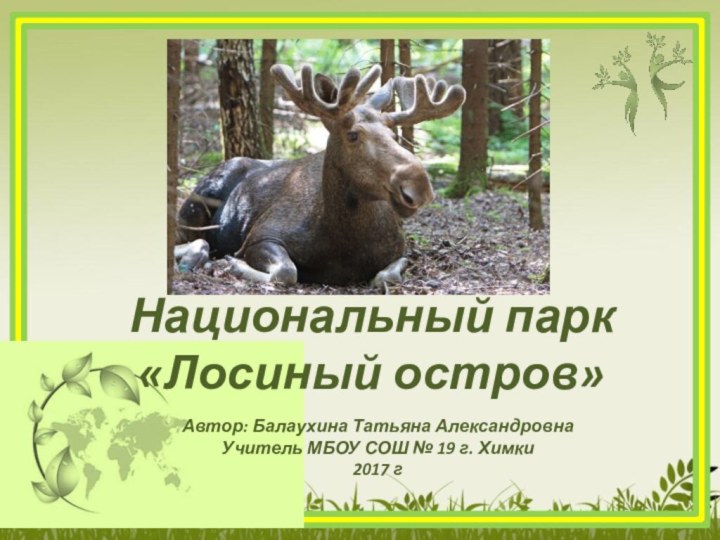 Автор: Балаухина Татьяна АлександровнаУчитель МБОУ СОШ № 19 г. Химки2017 гНациональный парк «Лосиный остров»