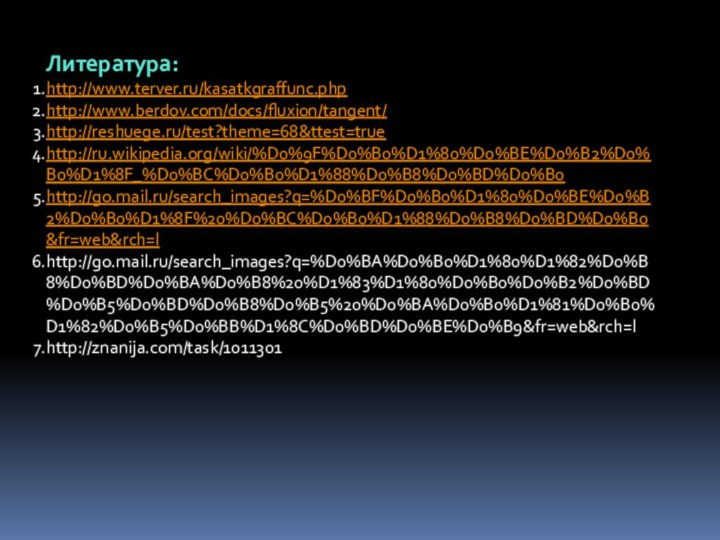 Литература:http://www.terver.ru/kasatkgraffunc.phphttp://www.berdov.com/docs/fluxion/tangent/http://reshuege.ru/test?theme=68&ttest=truehttp://ru.wikipedia.org/wiki/%D0%9F%D0%B0%D1%80%D0%BE%D0%B2%D0%B0%D1%8F_%D0%BC%D0%B0%D1%88%D0%B8%D0%BD%D0%B0http://go.mail.ru/search_images?q=%D0%BF%D0%B0%D1%80%D0%BE%D0%B2%D0%B0%D1%8F%20%D0%BC%D0%B0%D1%88%D0%B8%D0%BD%D0%B0&fr=web&rch=lhttp://go.mail.ru/search_images?q=%D0%BA%D0%B0%D1%80%D1%82%D0%B8%D0%BD%D0%BA%D0%B8%20%D1%83%D1%80%D0%B0%D0%B2%D0%BD%D0%B5%D0%BD%D0%B8%D0%B5%20%D0%BA%D0%B0%D1%81%D0%B0%D1%82%D0%B5%D0%BB%D1%8C%D0%BD%D0%BE%D0%B9&fr=web&rch=lhttp://znanija.com/task/1011301