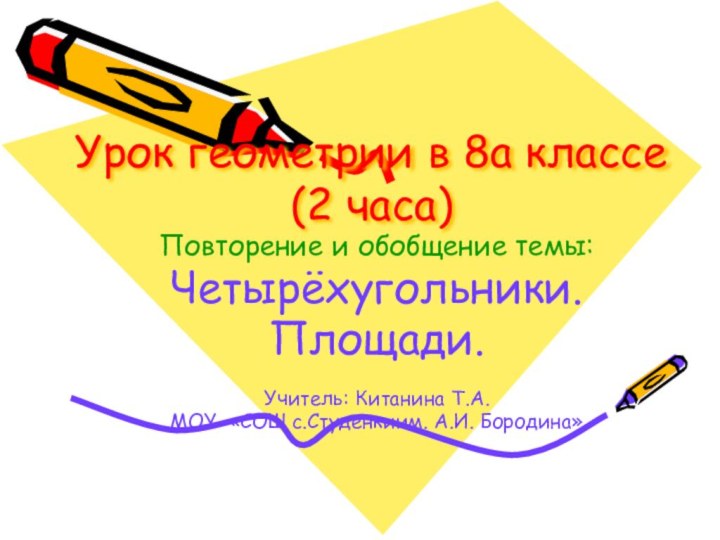 Урок геометрии в 8а классе (2 часа)Повторение и обобщение темы:Четырёхугольники.Площади.Учитель: Китанина Т.А.МОУ «СОШ с.Студенкиим. А.И. Бородина»