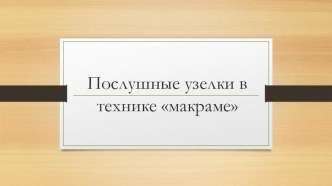 Презентация по технологии Послушные узелки в технике макраме