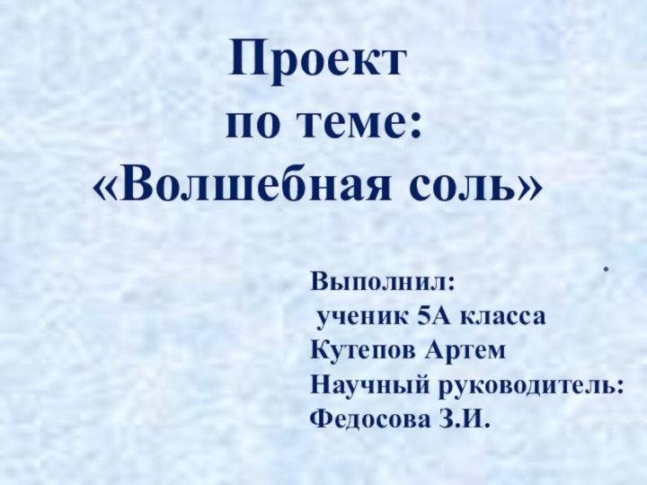 Проект по теме: «Волшебная соль».Выполнил: ученик 5А классаКутепов АртемНаучный руководитель:Федосова З.И.