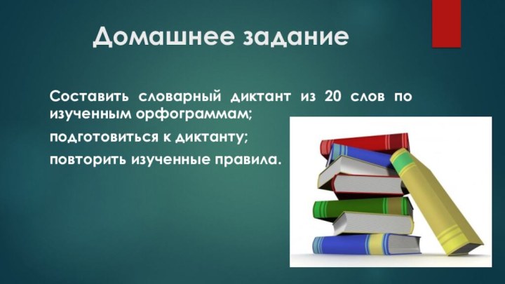 Домашнее заданиеСоставить словарный диктант из 20 слов по изученным орфограммам;подготовиться к диктанту;повторить изученные правила. 