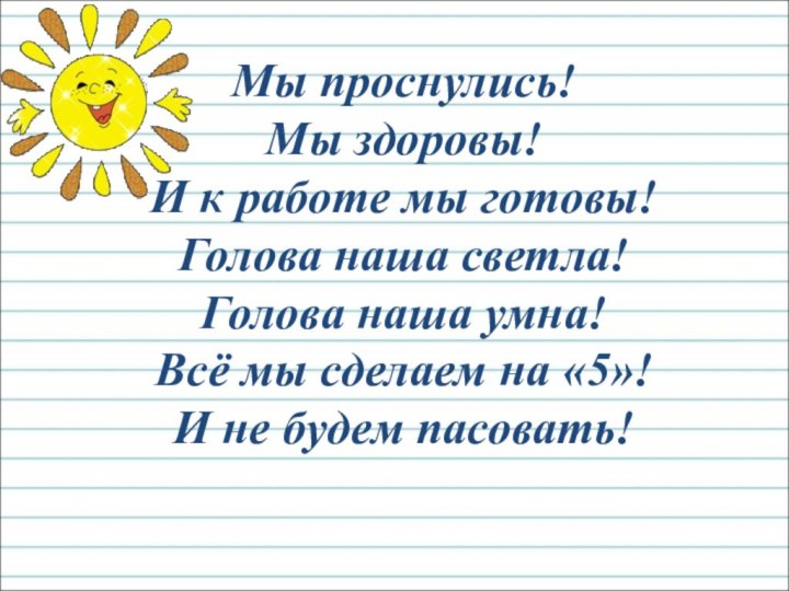 Мы проснулись!Мы здоровы!И к работе мы готовы!Голова наша светла!Голова наша умна!Всё мы