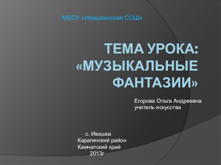 Тема урока: «Музыкальные фантазии»МБОУ «Ивашкинская СОШ»