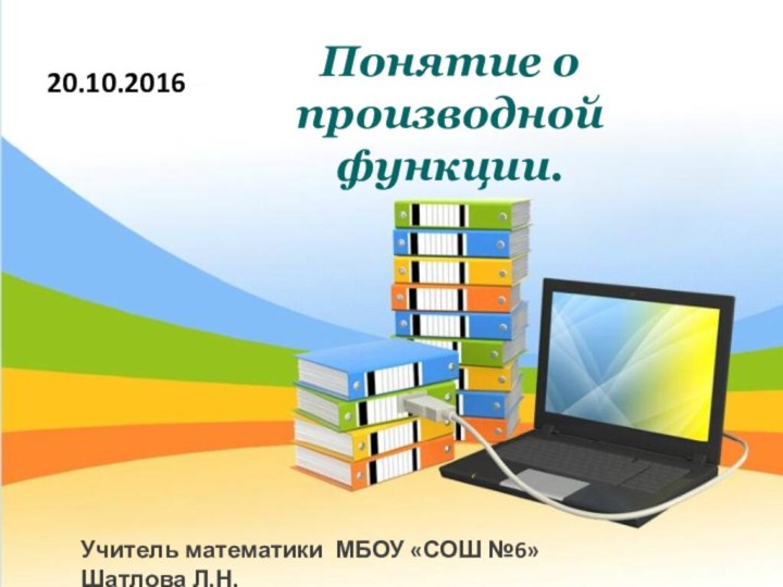 20.10.2016 Учитель математики МБОУ «СОШ №6» Шатлова Л.Н.Понятие о производной функции.