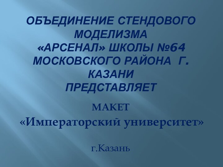 Объединение стендового моделизма  «АРСЕНАЛ» Школы №64 Московского района г.Казани представляетМАКЕТ «Императорский университет» г.Казань