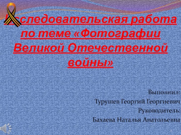 Исследовательская работа по теме «Фотографии Великой Отечественной войны»Выполнил:Турушев Георгий ГеоргиевичРуководитель:Бахаева Наталья Анатольевна