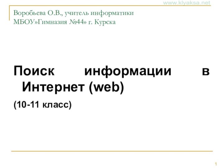 Воробьева О.В., учитель информатики МБОУ»Гимназия №44» г. КурскаПоиск информации в Интернет (web)(10-11 класс)