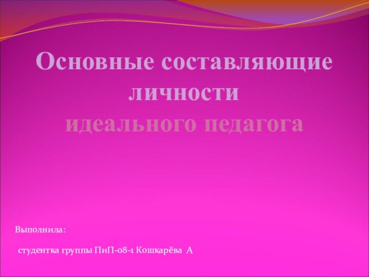 Основные составляющие личности идеального педагогастудентка группы ПиП-08-1 Кошкарёва АВыполнила: