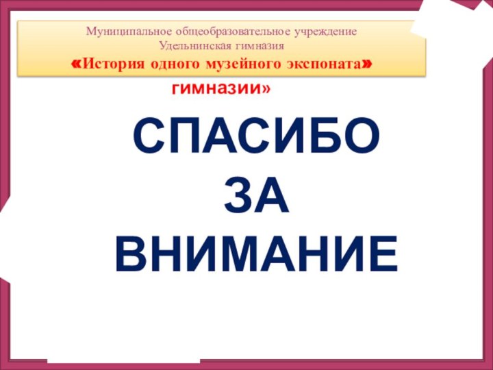 МММуниципальное общеобразовательное учреждениеУдельнинская гимназия«Бессмертный полк Удельнинской гимназии»СПАСИБО ЗА ВНИМАНИЕМуниципальное общеобразовательное учреждениеУдельнинская гимназия«История одного музейного экспоната»