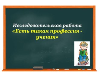 Презентация исследовательской работы Есть такая профессия - ученик