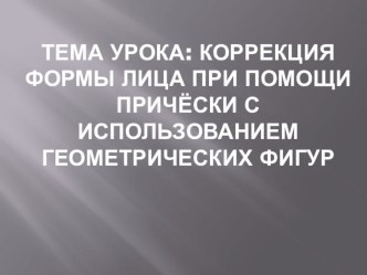 Презентация к бинарному уроку Тема урока:  Коррекция формы лица при помощи причёски с использованием геометрических фигур