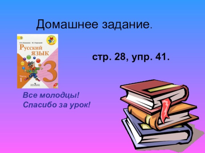 Домашнее задание.Все молодцы!Спасибо за урок! стр. 28, упр. 41.