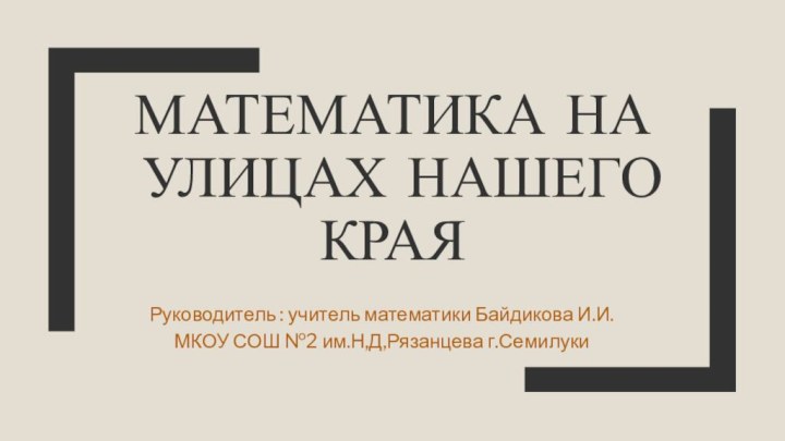 Математика на улицах нашего краяРуководитель : учитель математики Байдикова И.И.МКОУ СОШ №2 им.Н,Д,Рязанцева г.Семилуки