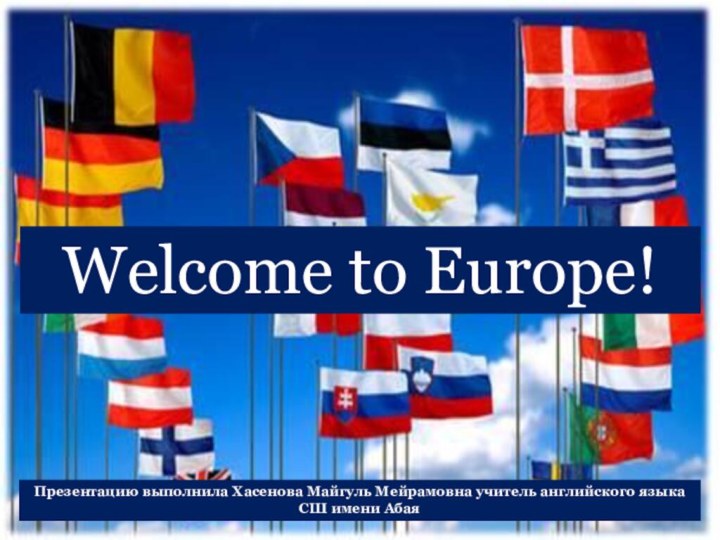 Welcome to Europe!Презентацию выполнила Хасенова Майгуль Мейрамовна учитель английского языка СШ имени Абая