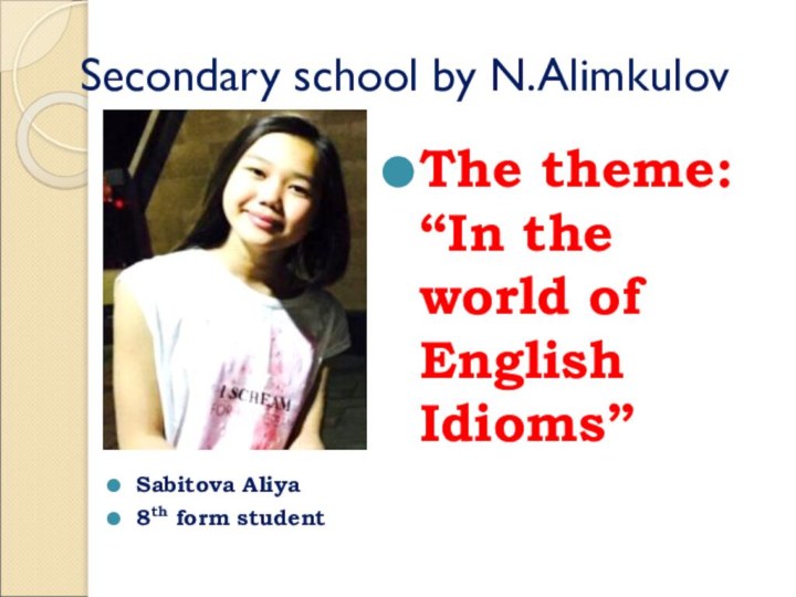 Secondary school by N.AlimkulovSabitova Aliya8th form studentThe theme: “In the world of English Idioms”