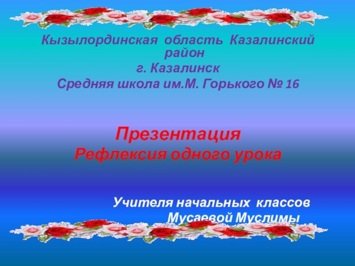 Кызылординская область Казалинский район г. КазалинскСредняя школа им.М. Горького № 16