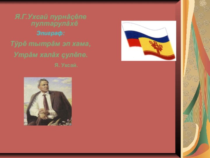 Я.Г.Ухсай пурнăçěпе пултарулăхěЭпиграф:Тÿрě тытрăм эп хама, Утрăм халăх çулěпе.			Я. Ухсай.