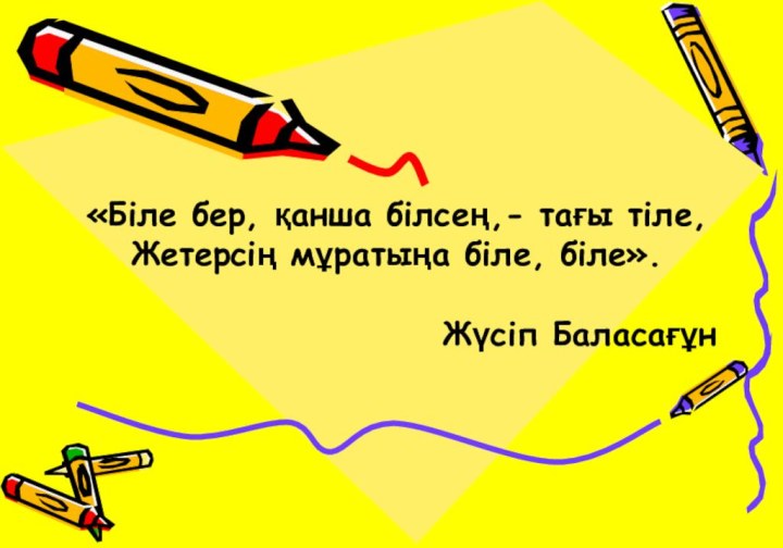 «Біле бер, қанша білсең,- тағы тіле, Жетерсің мұратыңа біле, біле».