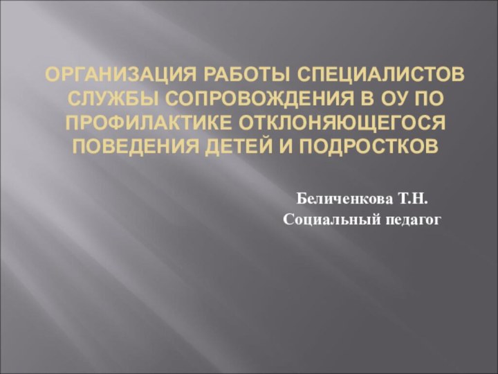 ОРГАНИЗАЦИЯ РАБОТЫ СПЕЦИАЛИСТОВ СЛУЖБЫ СОПРОВОЖДЕНИЯ В ОУ ПО ПРОФИЛАКТИКЕ ОТКЛОНЯЮЩЕГОСЯ ПОВЕДЕНИЯ ДЕТЕЙ И ПОДРОСТКОВБеличенкова Т.Н.Социальный педагог