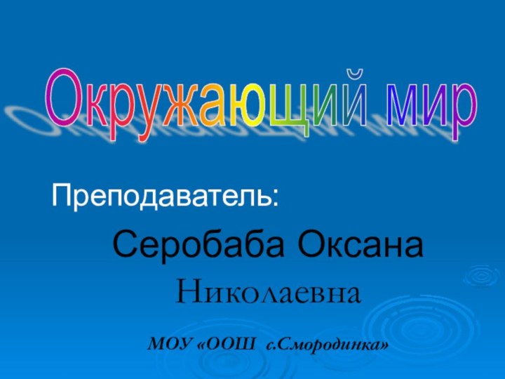 Преподаватель: Серобаба Оксана НиколаевнаМОУ «ООШ с.Смородинка»Окружающий мир