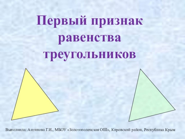 Первый признак равенства треугольниковВыполнила: Антипова Г.И., МБОУ «Золотополенская ОШ», Кировский район, Республика Крым