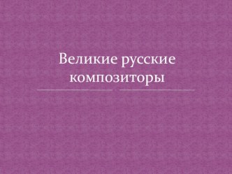 2 презентации (теория + тест) по музыке на тему Великие русские композиторы