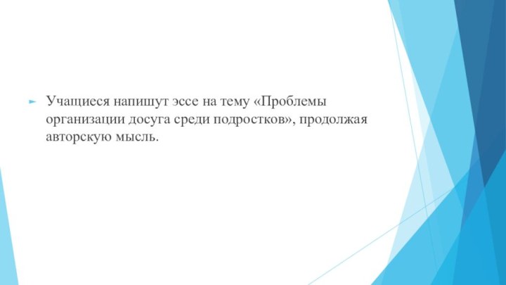 Учащиеся напишут эссе на тему «Проблемы организации досуга среди подростков», продолжая авторскую мысль.