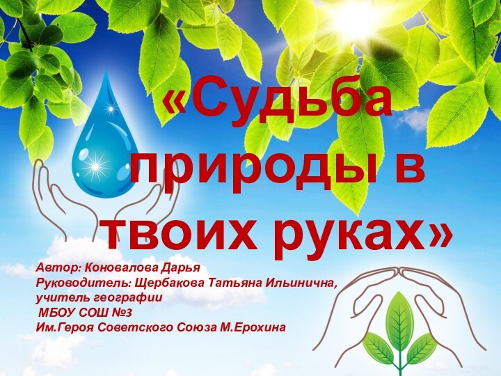 «Судьба природы в твоих руках»Автор: Коновалова ДарьяРуководитель: Щербакова Татьяна Ильинична,учитель географии МБОУ