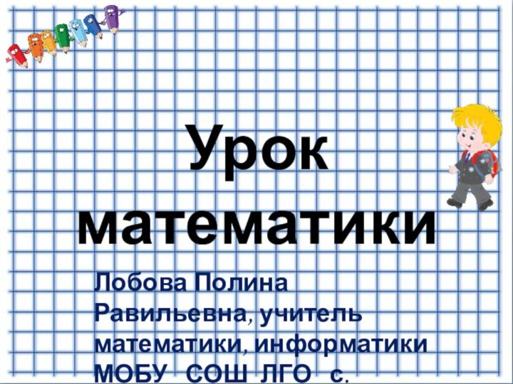 Урок математикиЛобова Полина Равильевна, учитель математики, информатики МОБУ  СОШ ЛГО  с.Тихменево