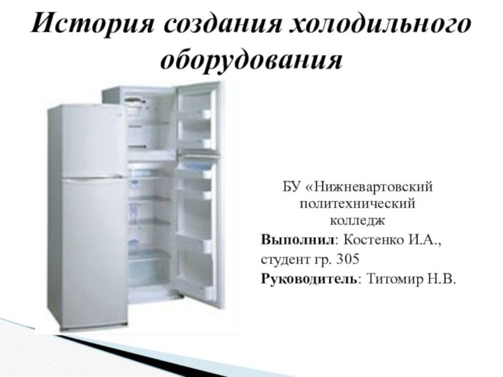 БУ «Нижневартовский  политехнический колледжВыполнил: Костенко И.А.,студент гр. 305Руководитель: Титомир Н.В. История создания холодильного оборудования