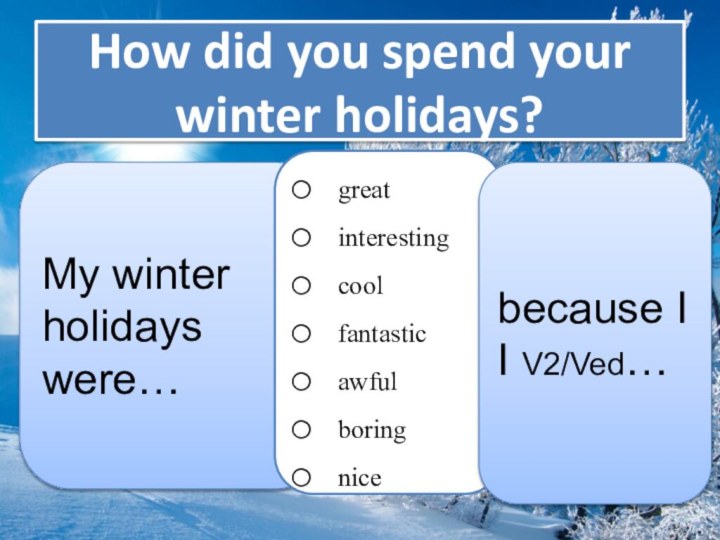 My winter holidays were…How did you spend your winter holidays?greatinterestingcoolfantasticawfulboringnicebecause II V2/Ved…
