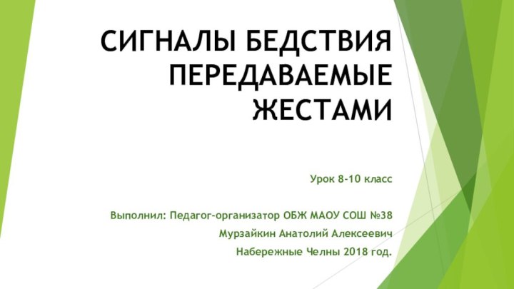 СИГНАЛЫ БЕДСТВИЯ ПЕРЕДАВАЕМЫЕ ЖЕСТАМИУрок 8-10 классВыполнил: Педагог-организатор ОБЖ МАОУ СОШ №38Мурзайкин Анатолий АлексеевичНабережные Челны 2018 год.