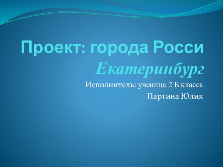 Проект: города Росси ЕкатеринбургИсполнитель: ученица 2 Б класса