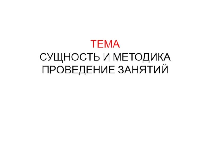 ТЕМА  СУЩНОСТЬ И МЕТОДИКА ПРОВЕДЕНИЕ ЗАНЯТИЙ