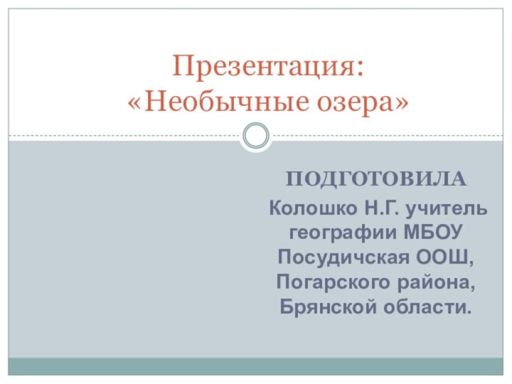 ПОДГОТОВИЛА Колошко Н.Г. учитель географии МБОУ Посудичская ООШ, Погарского района, Брянской области.Презентация: «Необычные озера»