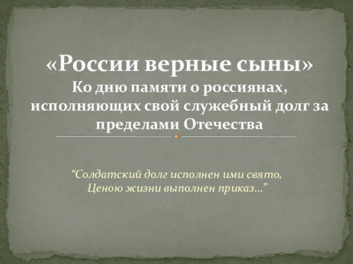 “Солдатский долг исполнен ими свято,  Ценою жизни выполнен приказ...” «России верные сыны»