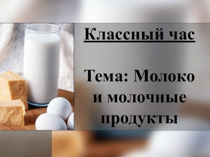 Классный час  Тема: Молоко и молочные продукты